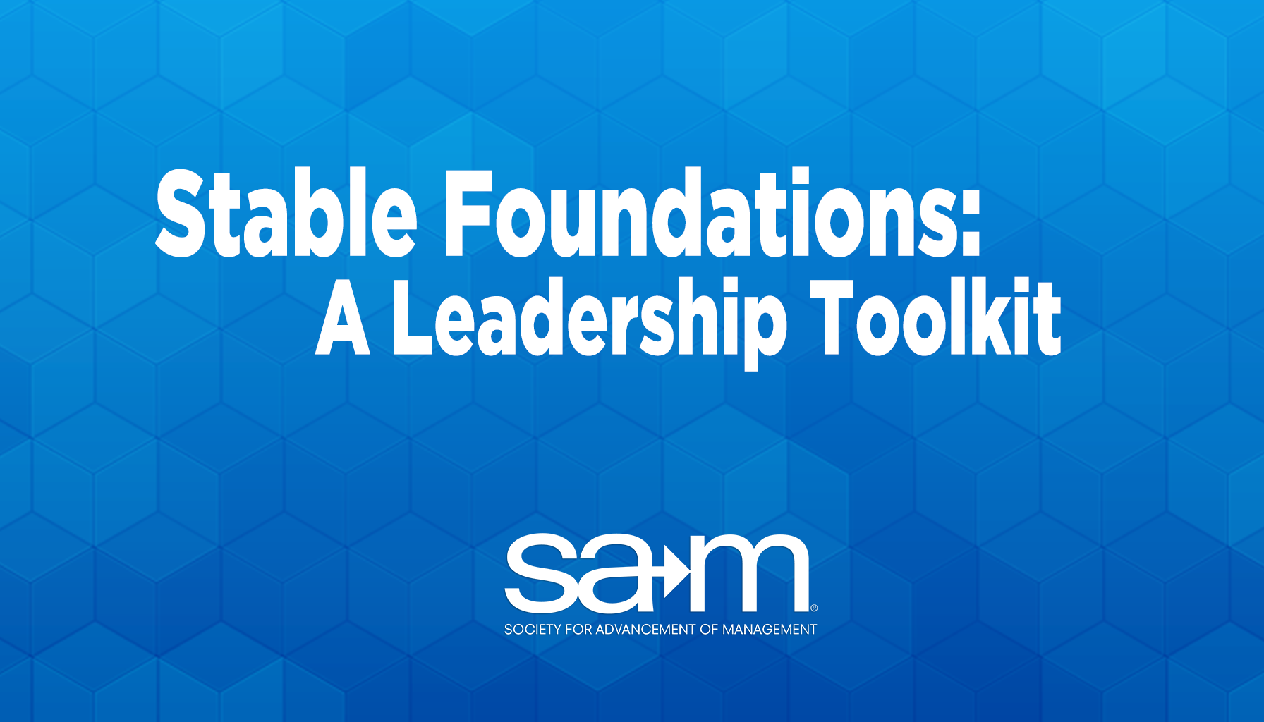 Blue geometric background showing the title “Stable Foundations: A Leadership Toolkit” in large white text, with the Society for Advancement of Management (SAM) logo centered at the bottom